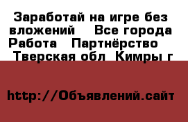 Заработай на игре без вложений! - Все города Работа » Партнёрство   . Тверская обл.,Кимры г.